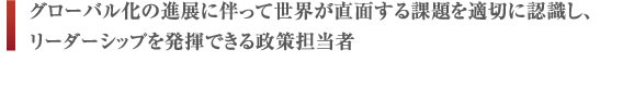 グローバル化の進展に伴って世界が直面する課題を適切に認識し、リーダーシップを発揮できる政策担当者
