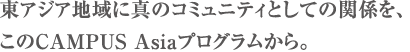 東アジア地域に真のコミュニティとしての関係を、このCAMPUS Asiaプログラムから。