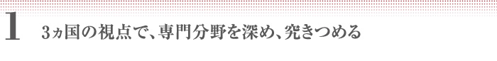 1　三ヵ国の視点で、専門分野を深め、究きつめる