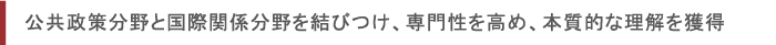 公共政策分野と国際関係分野を結びつけ、専門性を高め、本質的な理解を獲得