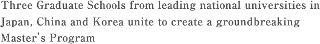 Three Graduate Schools from leading national universities in Japan, China and Koreaunite to create a groundbreaking Master's Program